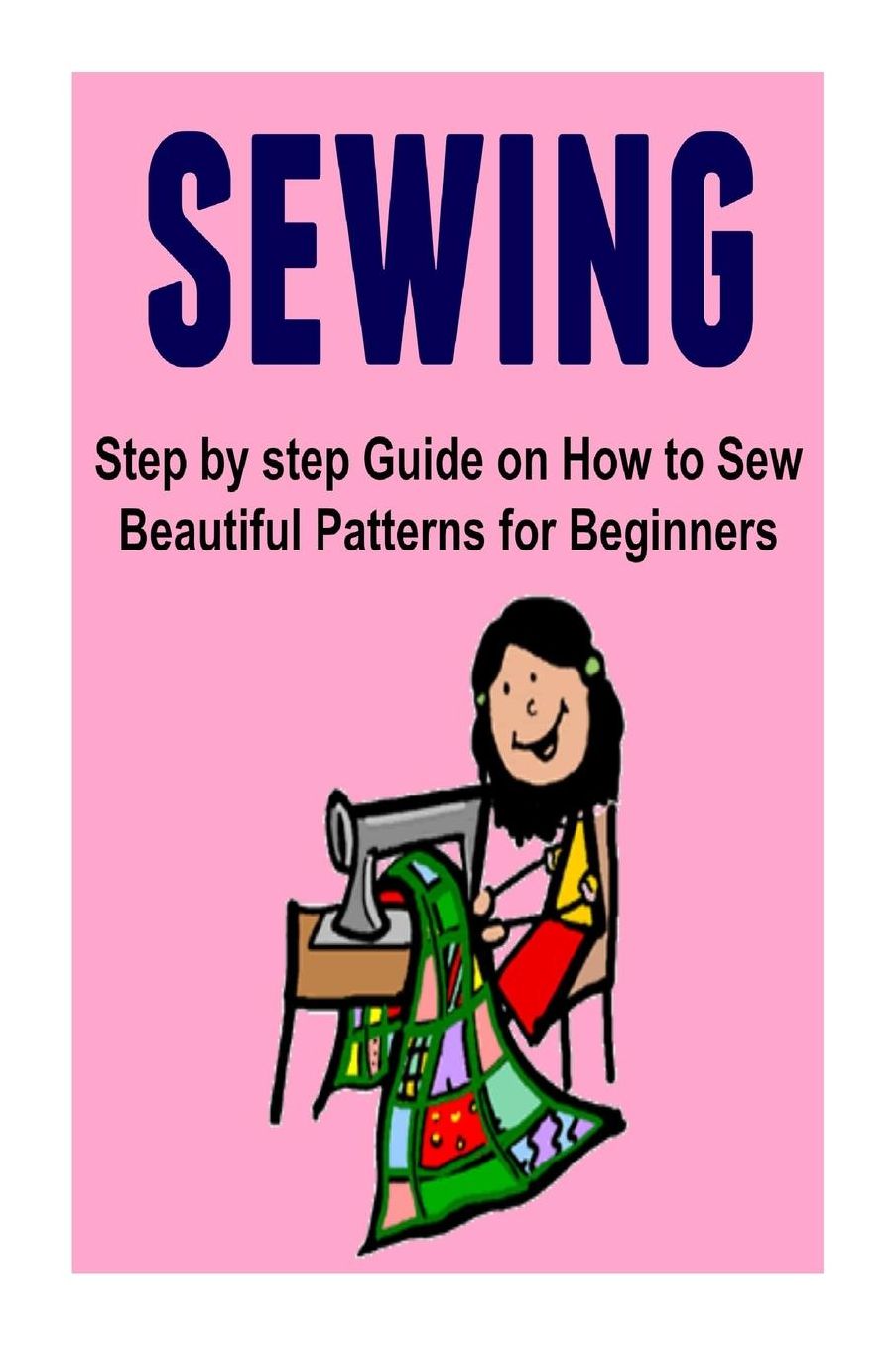 Sewing: Step by step Guide on How to Sew Beautiful Patterns for Beginners: Sewing, Sewing Book, Sewing Guide, Sewing Tips, Sewing Ideas