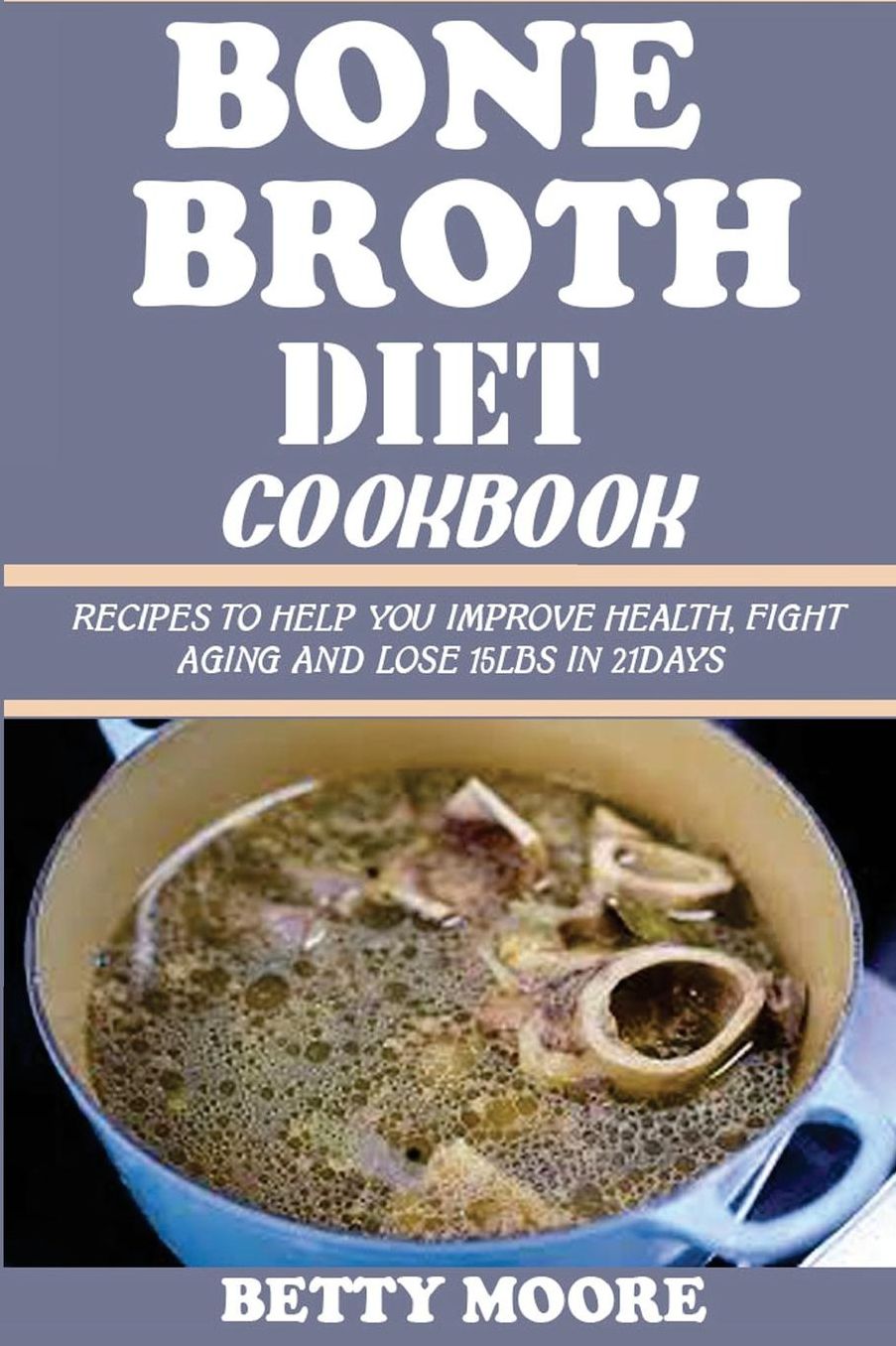 Bone Broth Diet Cookbook: : Recipes to Help you Improve Health, Fight Aging and lose 15LBS in 21Days
