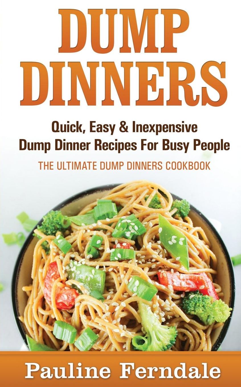 Dump Dinners: Quick, Easy & Inexpensive Dump Dinner Recipes For Busy People - The Ultimate Dump Dinners Cookbook