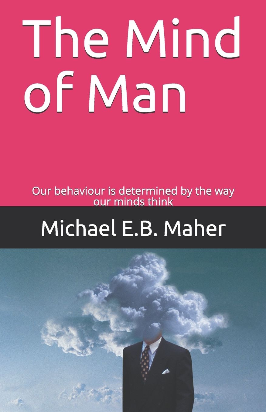 The Mind of Man: Our behaviour is determined by the way our minds think