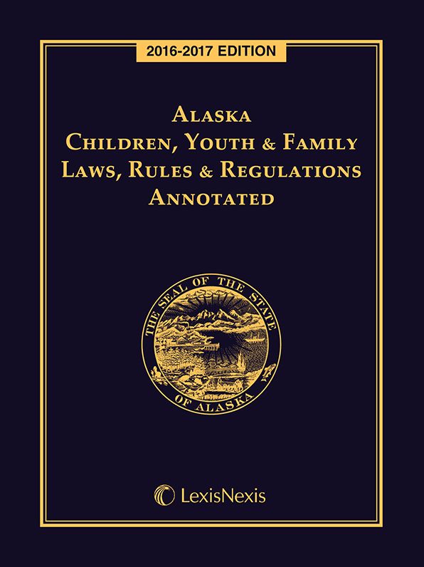 Alaska Children, Youth and Family Laws, Rules and Regulations Annotated, 2016-2017 Edition