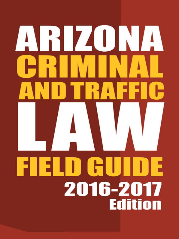 Arizona Criminal and Traffic Law Field Guide, 2016-2017 Edition