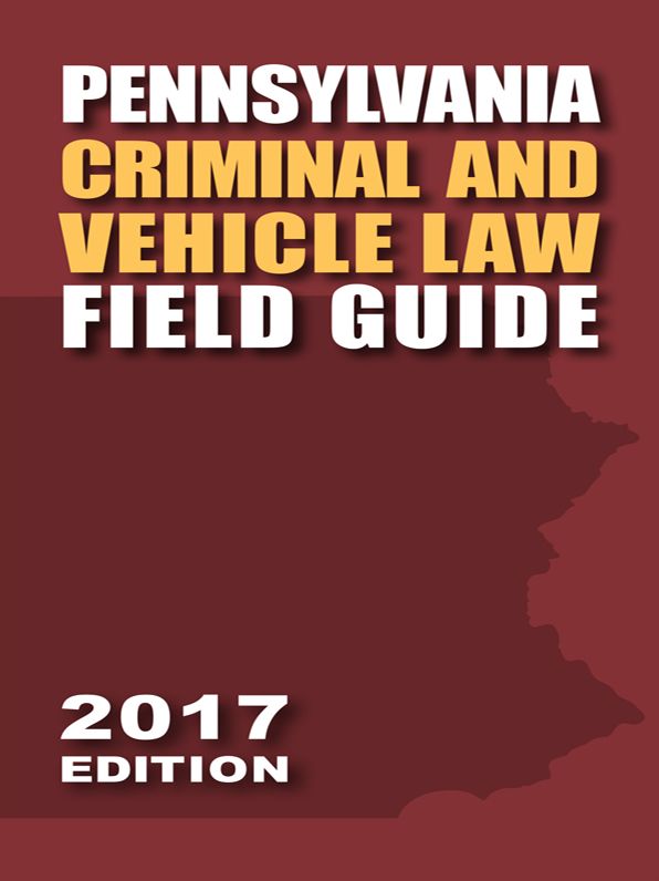 Pennsylvania Criminal and Vehicle Law Field Guide, 2017 Edition