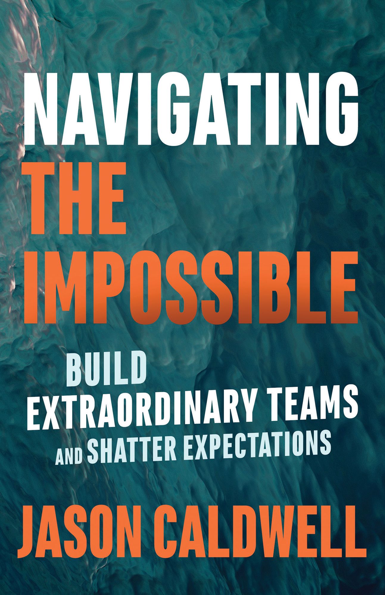 Navigating the Impossible : Build Extraordinary Teams and Shatter Expectations