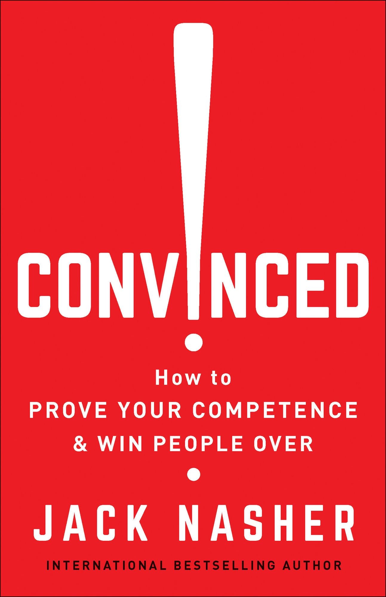 Convinced!: How to Prove Your Competence and Win People Over