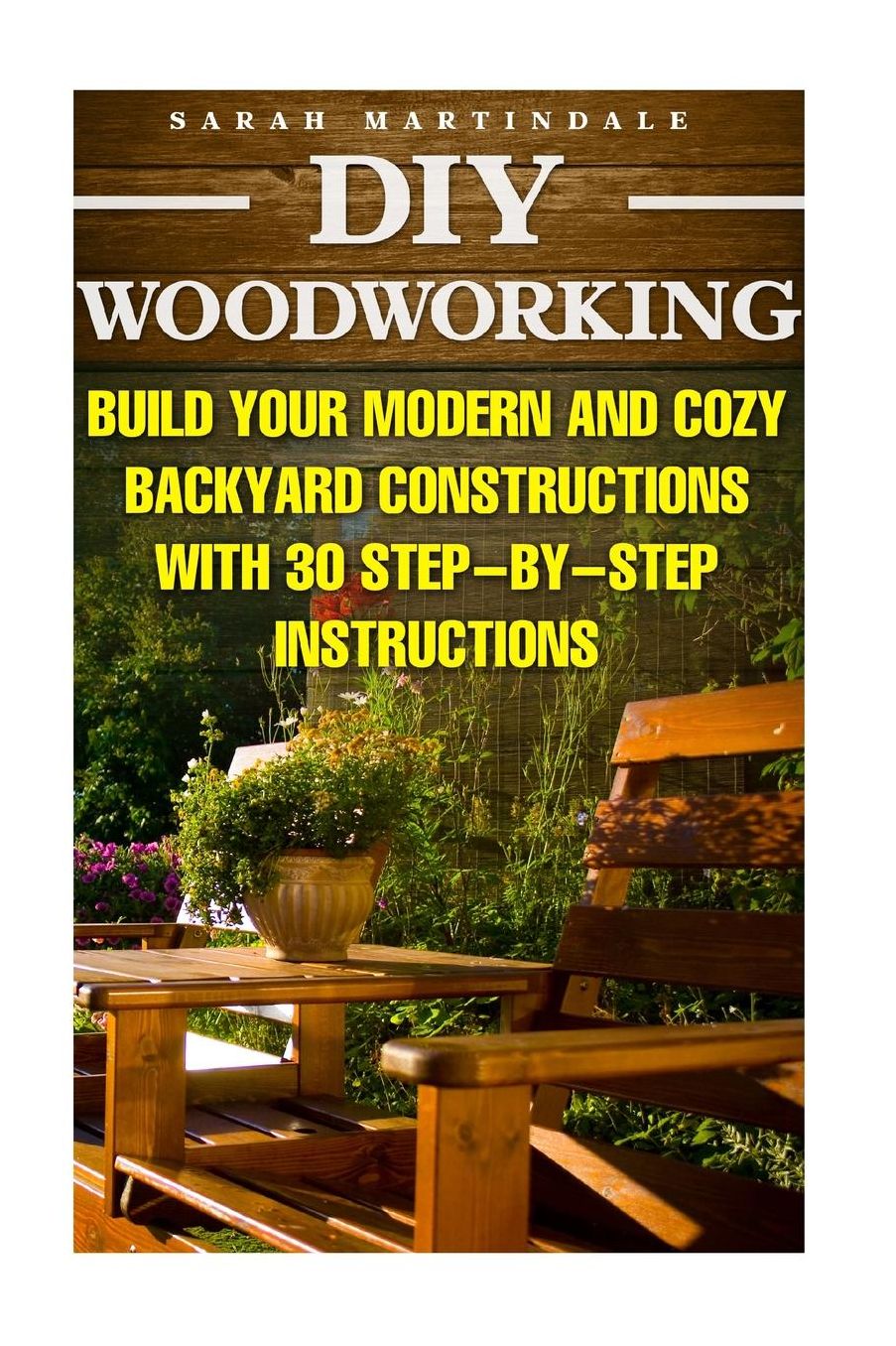 DIY Woodworking: Build Your Modern And Cozy Backyard Constructions With 30 Step-by-Step Instructions: (Wood Pallets, Wood Pallet Projects, Diy Decoration And Design, Interior Design, DIY Hacks,Garden)