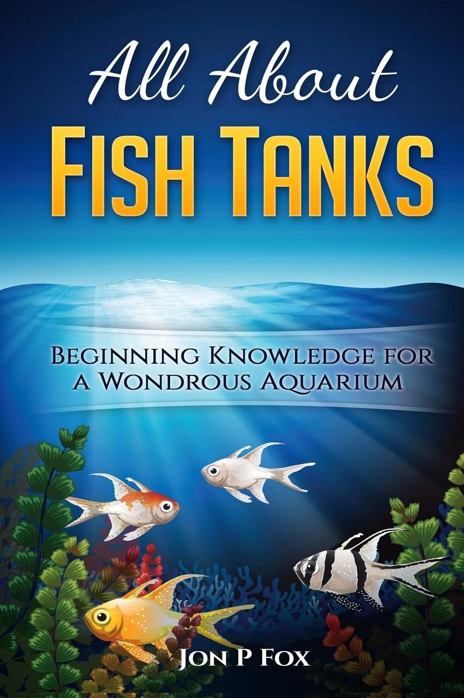 All About Fish Tanks : Beginning Knowledge for the Wondrous Aquarium
