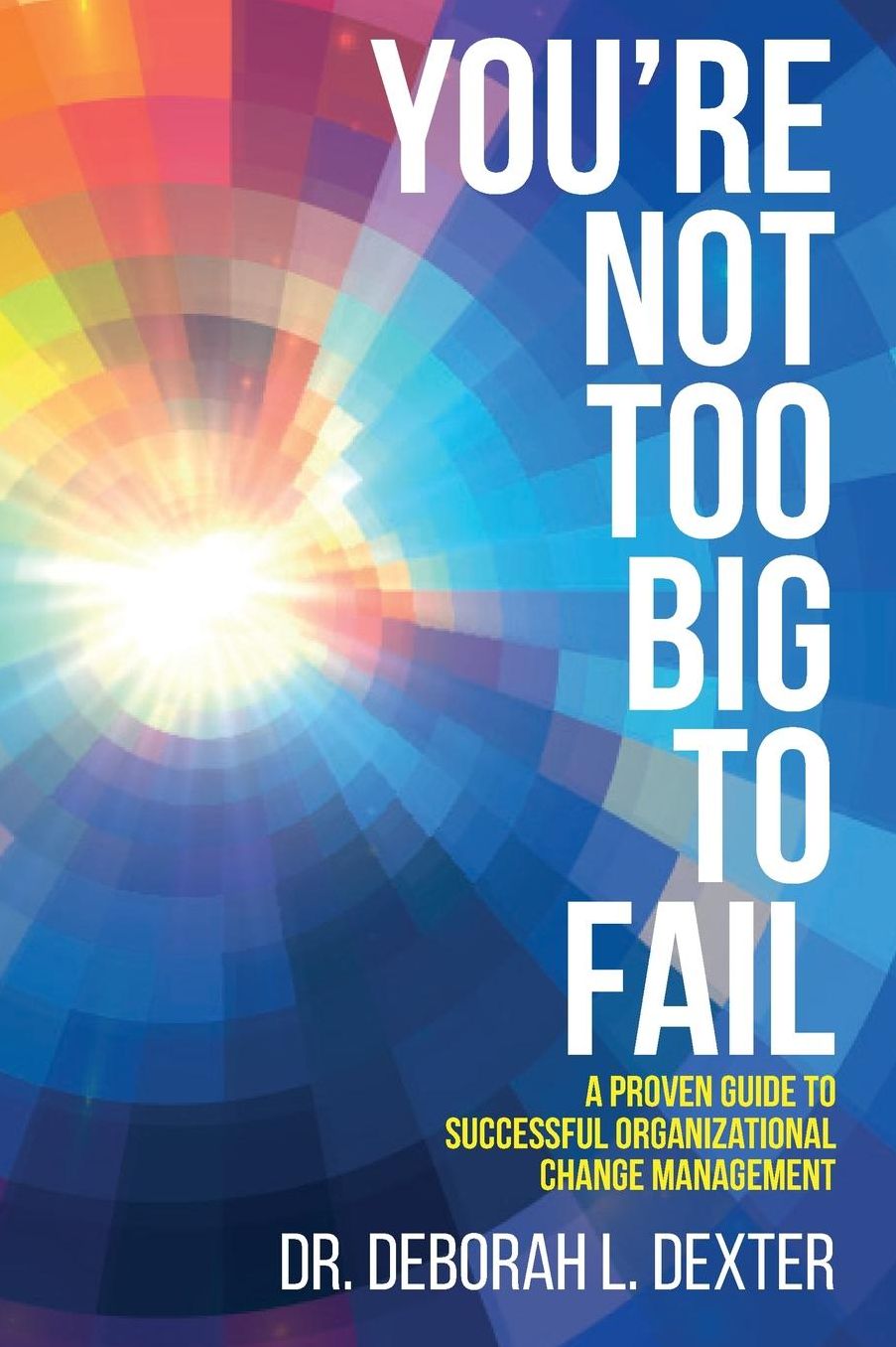 You're Not Too Big to Fail: A Proven Guide to Successful Organizational Change Management