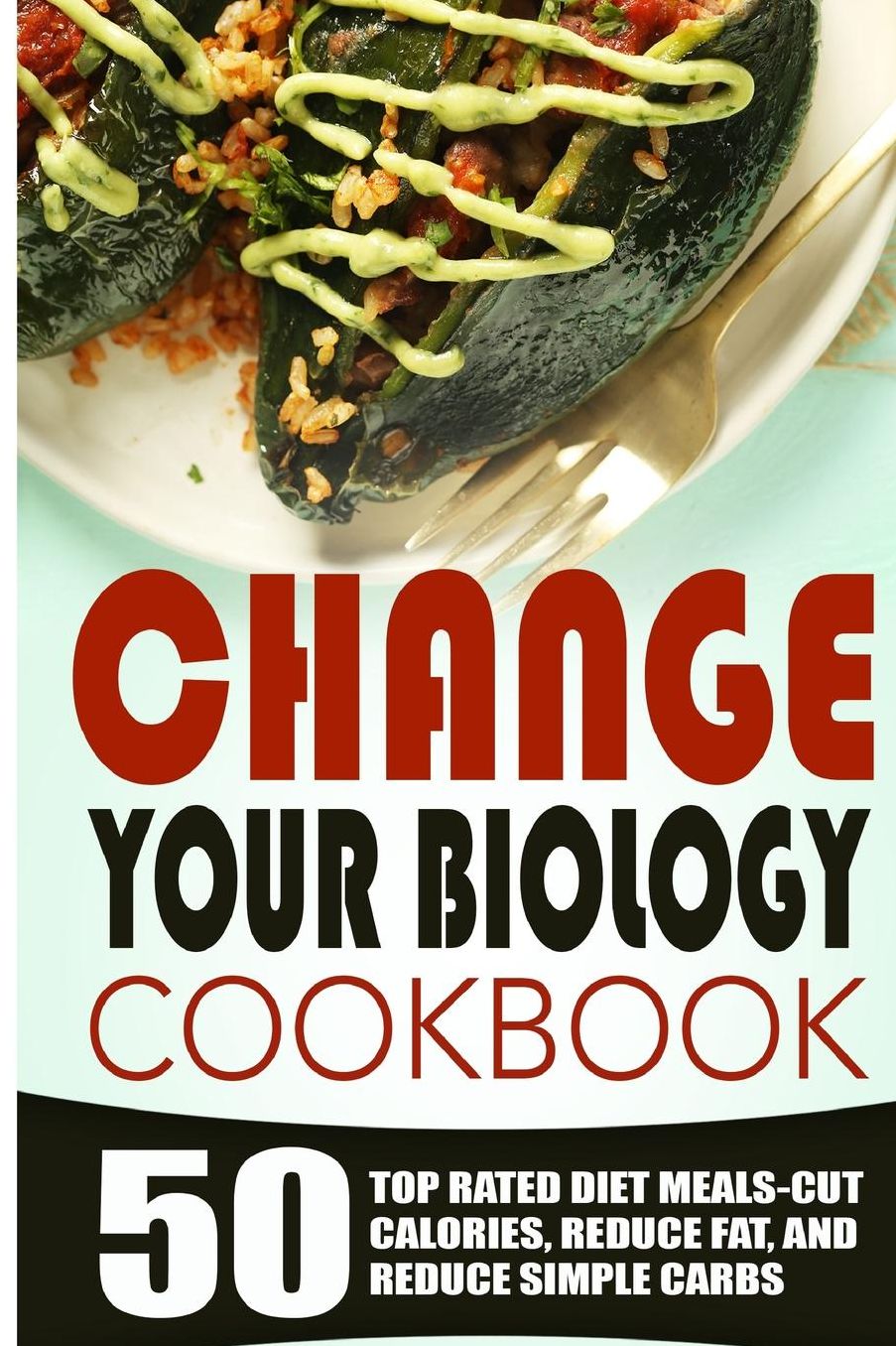 Change Your Biology Cookbook: 50 Top Rated Diet Meals-Cut Calories, Reduce Fat, And Reduce Simple Carbs