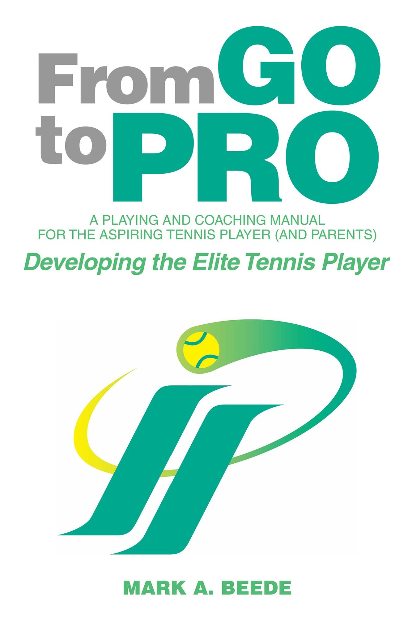 From Go to Pro - a Playing and Coaching Manual for the Aspiring Tennis Player (And Parents): Developing the Elite Tennis Player