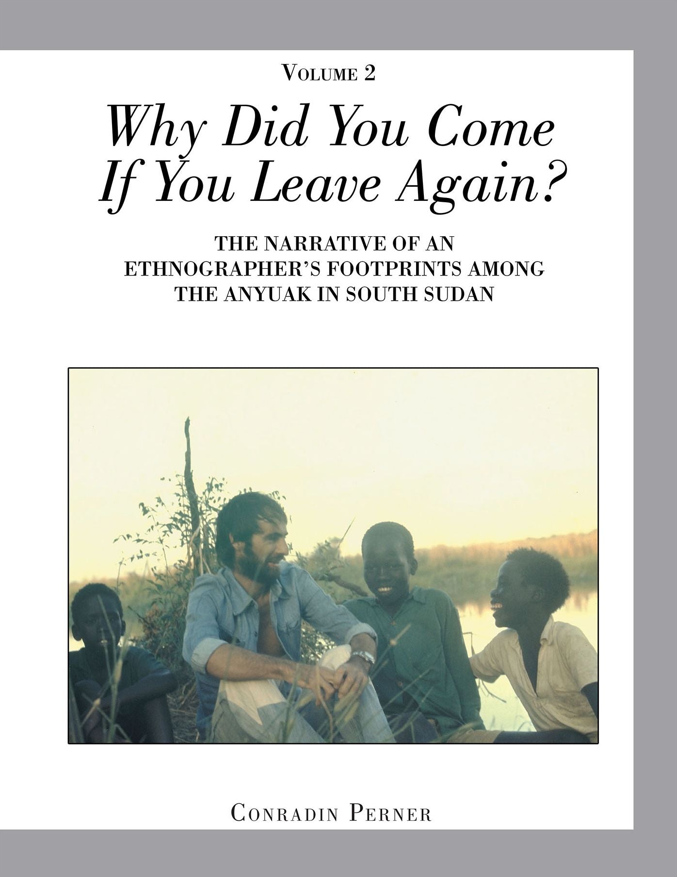Why Did You Come If You Leave Again? Volume 2: The Narrative of an Ethnographer'S Footprints Among the Anyuak in South Sudan