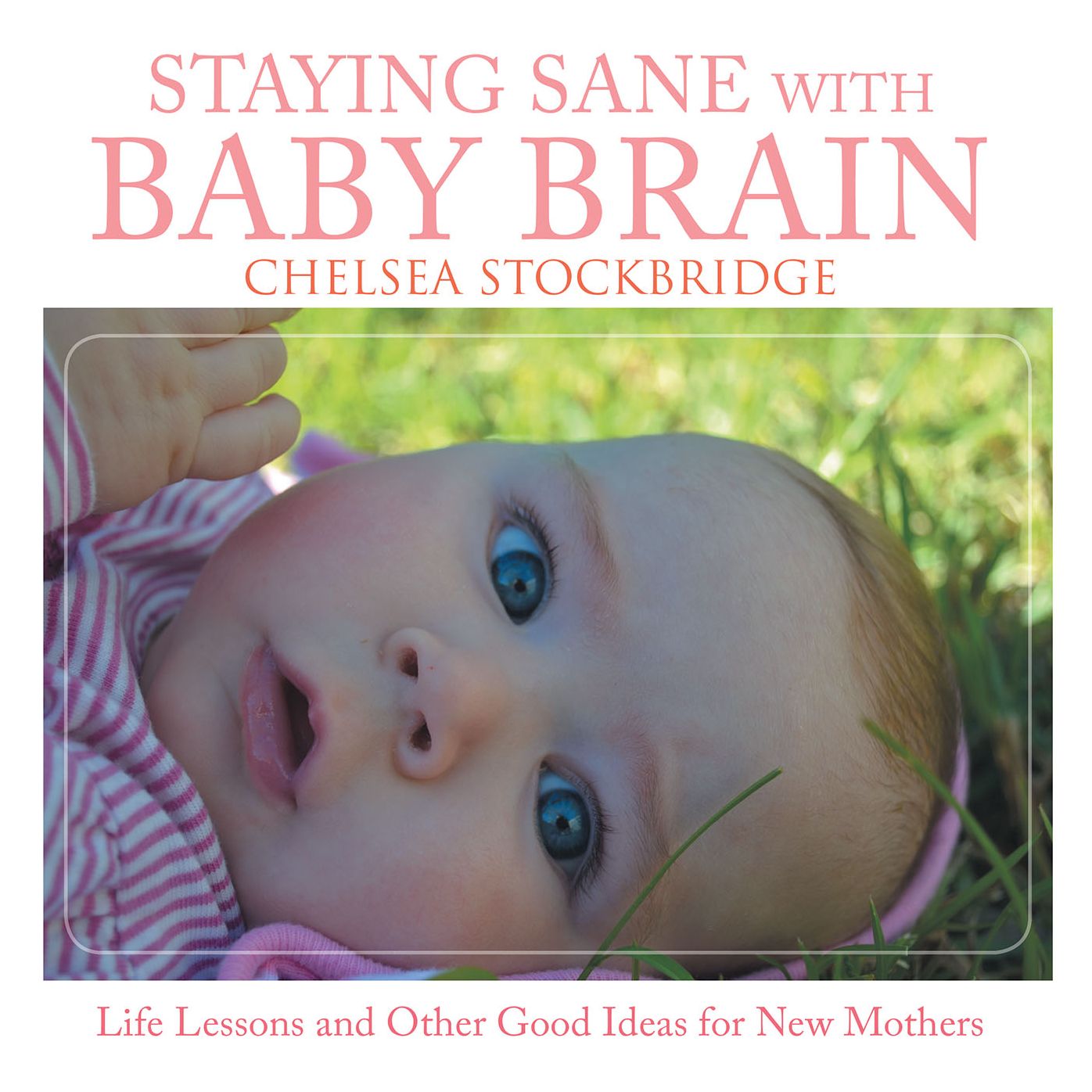 Staying Sane with Baby Brain: Life Lessons and Other Good Ideas for New Mothers