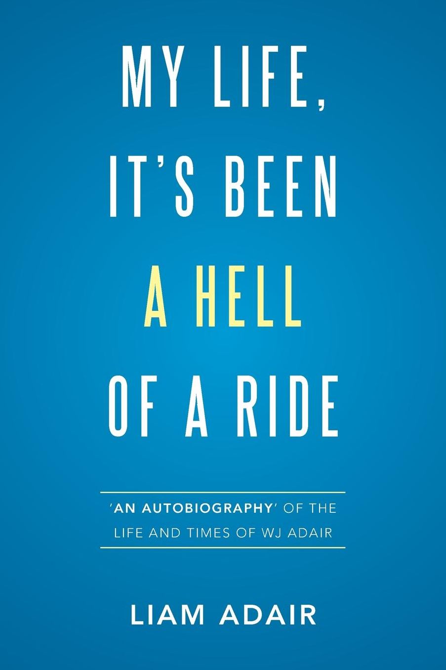 My Life, It's Been a Hell of a Ride: 'An Autobiography' of the Life and Times of WJ Adair