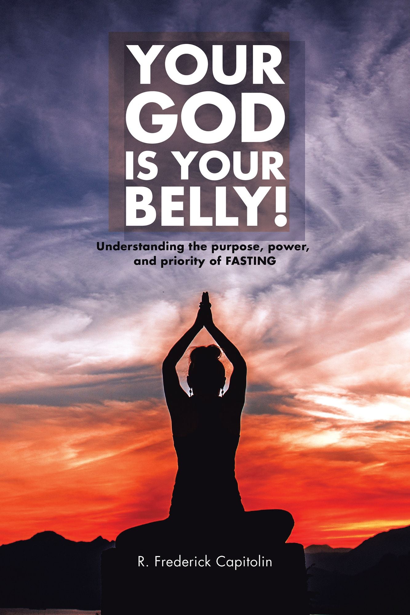 YOUR GOD IS YOUR BELLY!: Understanding the Purpose, Power, and Priority of FASTING
