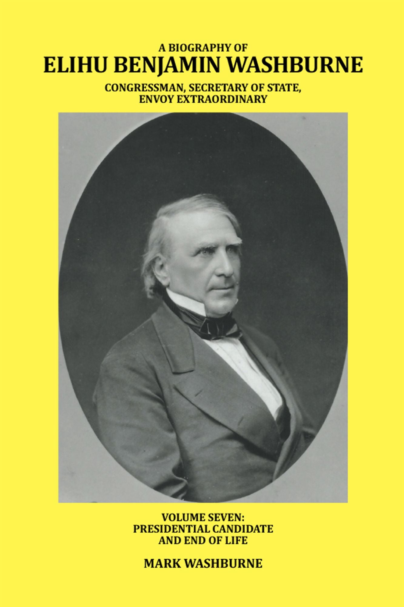 A Biography of Elihu Benjamin Washburne Congressman, Secretary of State, Envoy Extraordinary: Volume Seven: Presidential Candidate and End of Life