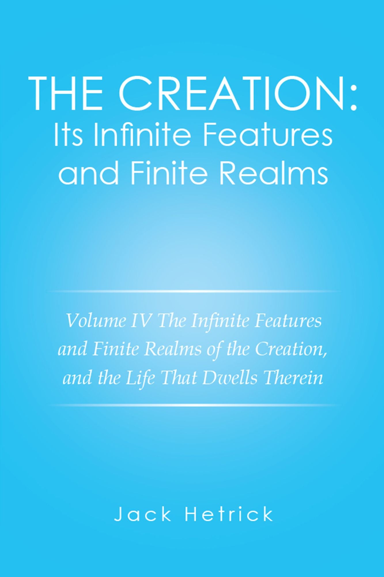 The Creation: Its Infinite Features and Finite Realms Volume IV: The Infinite Features and Finite Realms of the Creation, and the Life That Dwells Therein