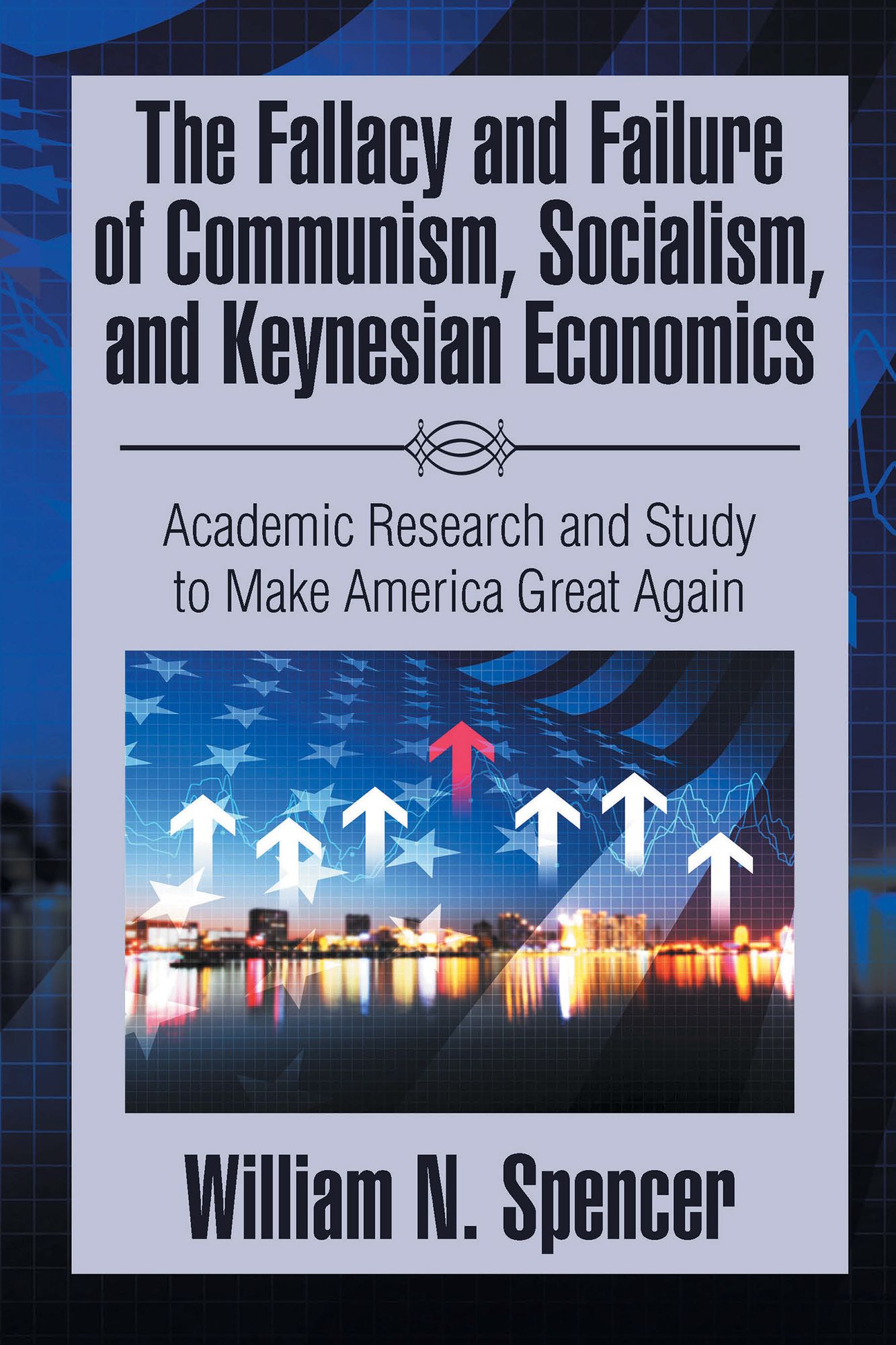 The Fallacy and Failure of Communism, Socialism, and Keynesian Economics: Academic Research and Study to Make America Great Again