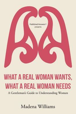 What a Real Woman Wants, What a Real Woman Needs: A Gentleman's Guide to Understanding Women