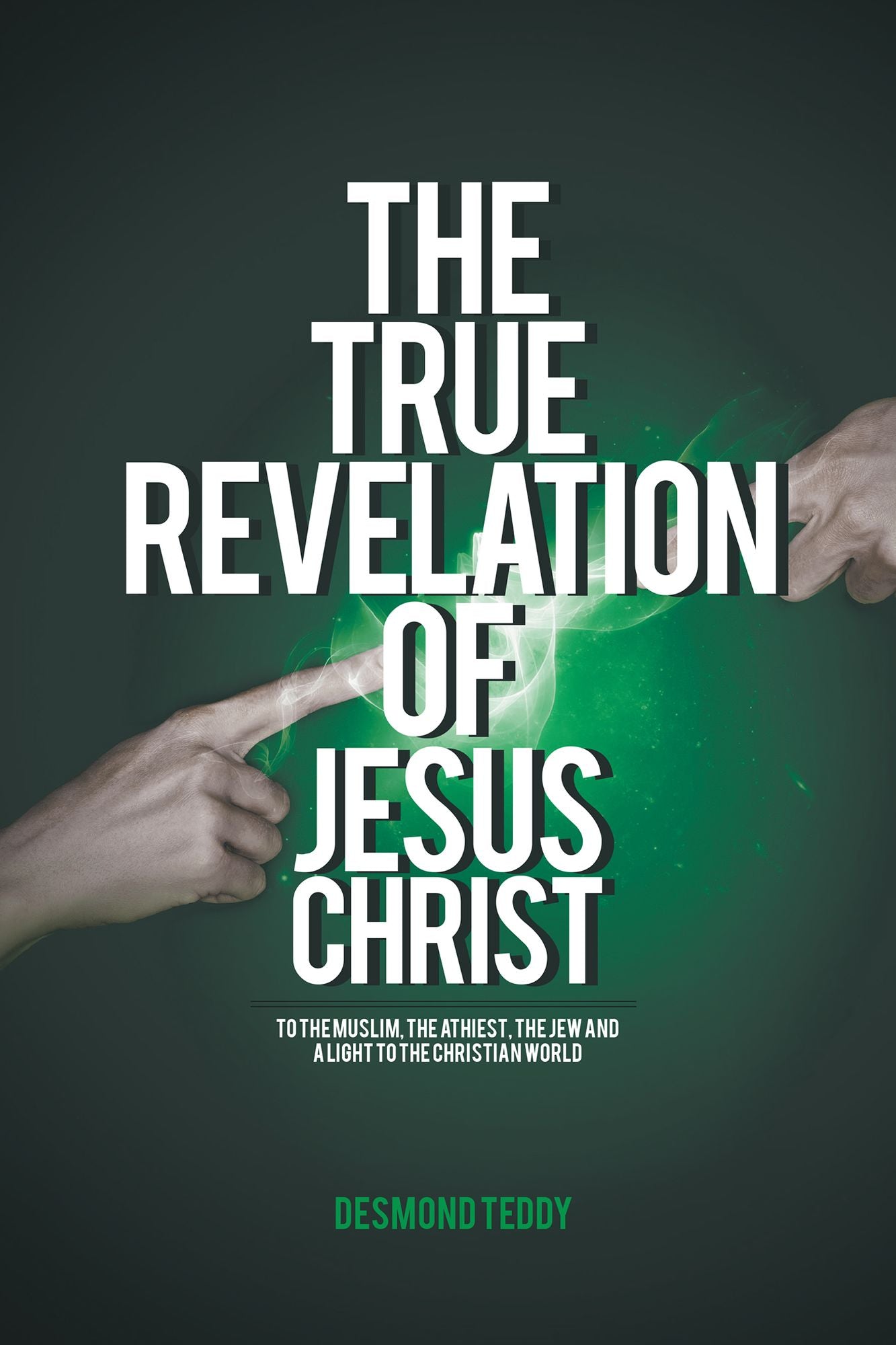 The True Revelation of Jesus Christ: To the Muslim, the Athiest, the Jew and a Light to the Christian World