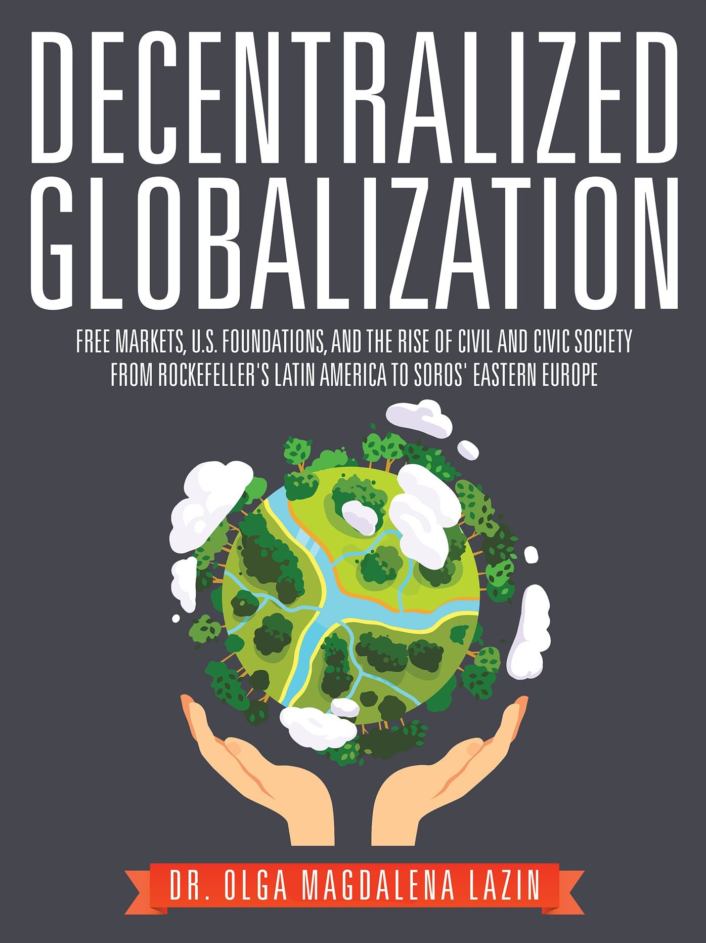 Decentralized Globalization: Free Markets, Us Foundations, and the Rise of Civil and Civic Society from Rockefeller's Latin America to Soro's Eastern Europe