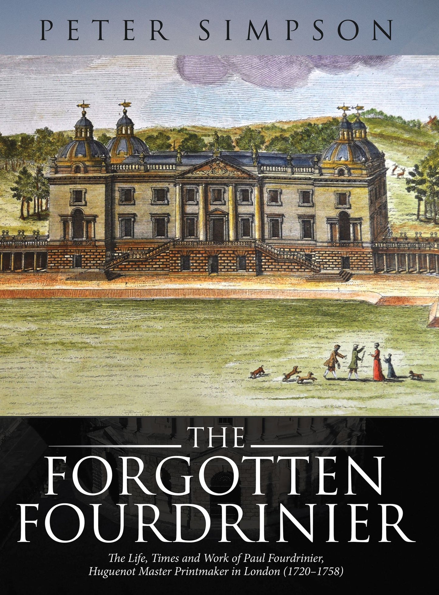 The Forgotten Fourdrinier: The Life, Times and Work of Paul Fourdrinier, Huguenot Master Printmaker in London (1720-1758)
