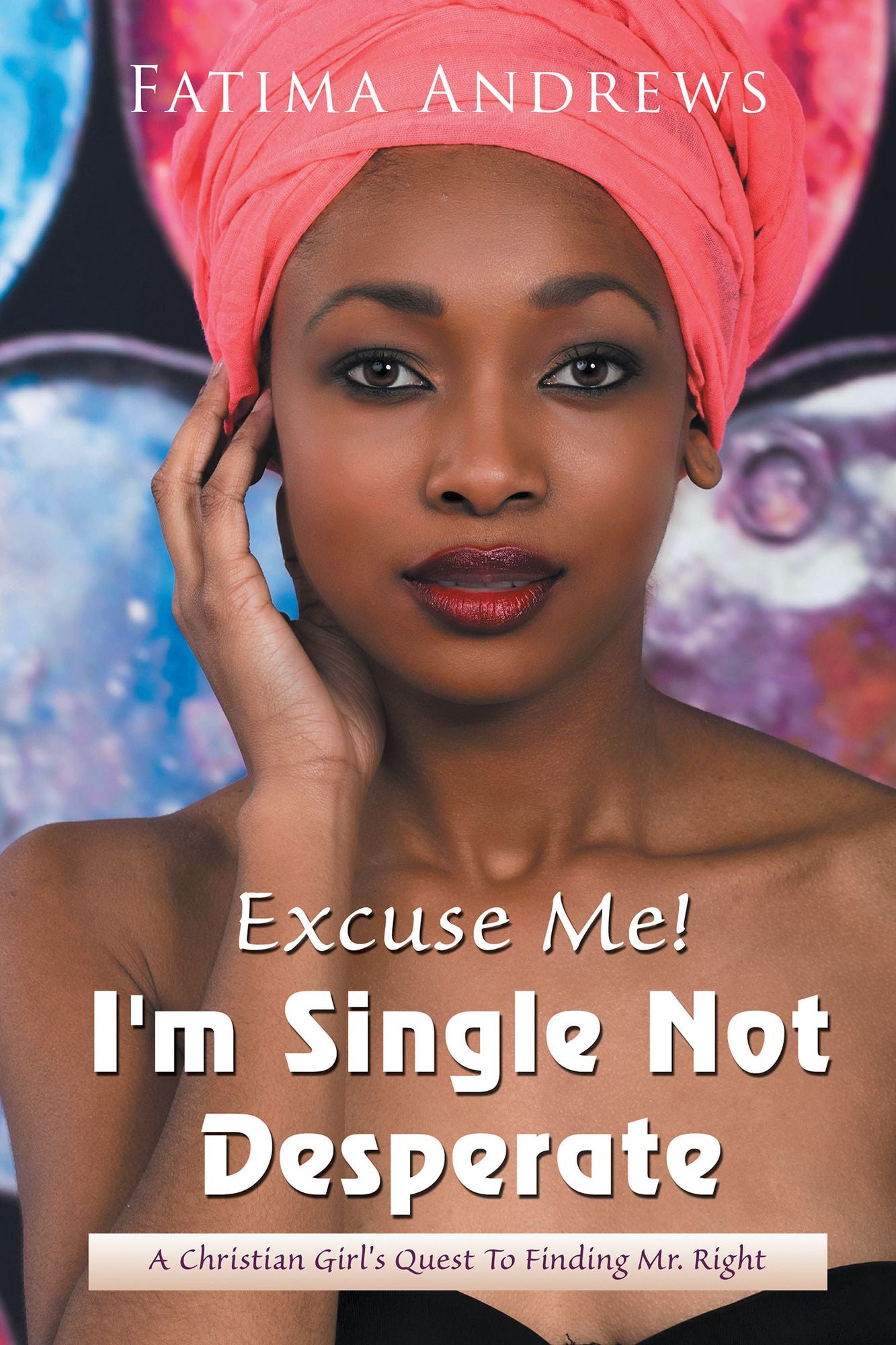 Excuse Me! Im Single Not Desperate: A Christian Girls Quest to Finding Mr. Right