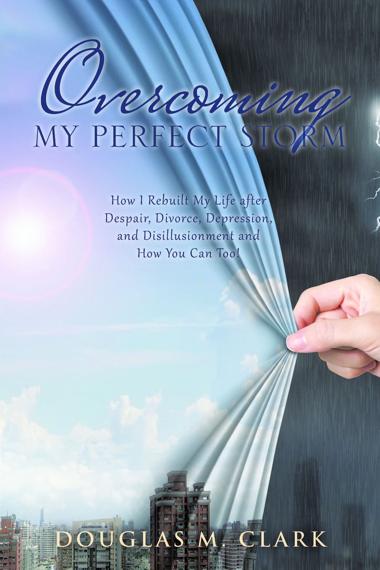 Overcoming My Perfect Storm: How I Rebuilt My Life After Despair, Divorce, Depression, and Disillusionment and How You Can Too!
