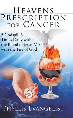 Heavens Prescription for Cancer: 5 Godspill 3 Times Daily with the Blood of Jesus Mix with the Fire of God