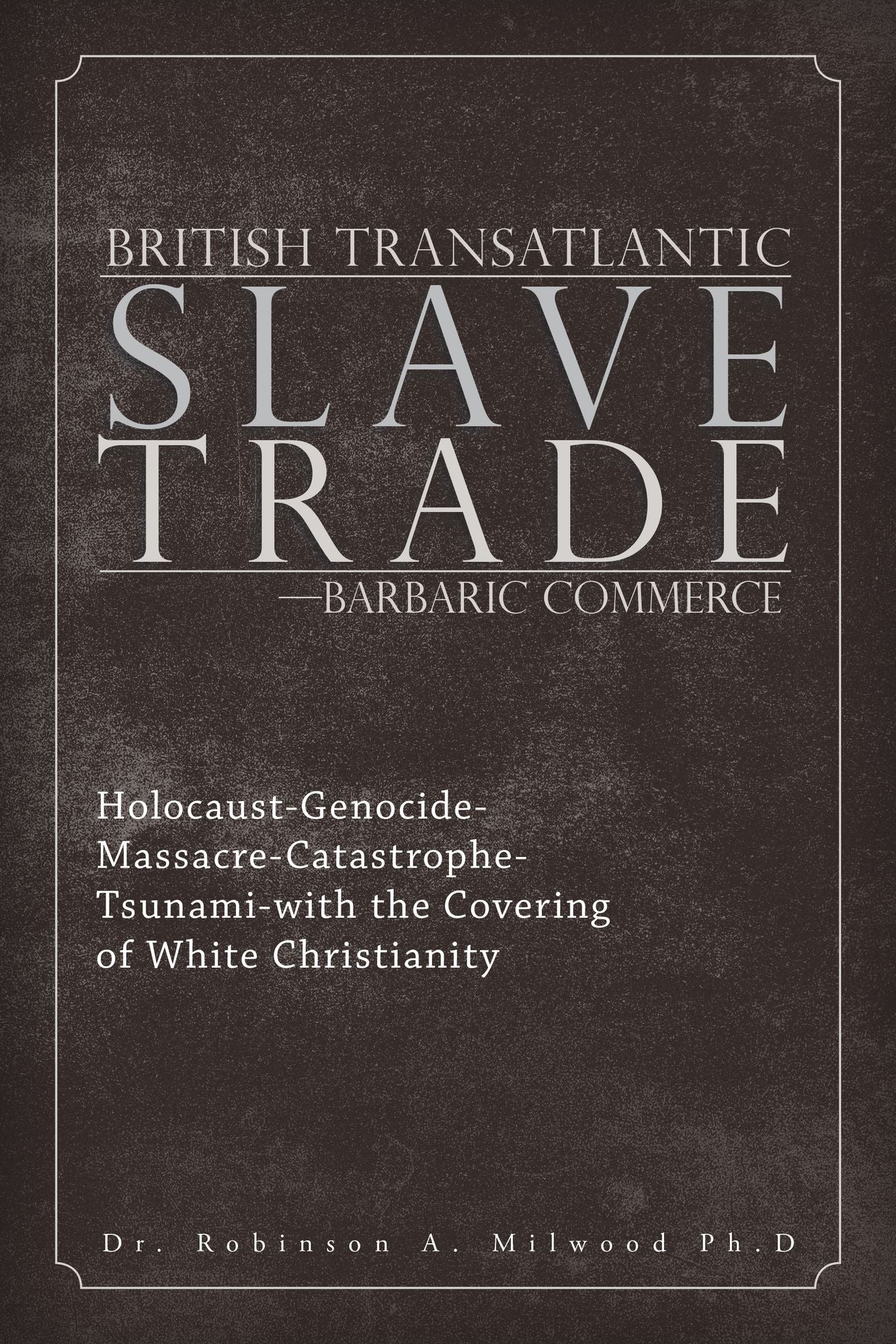 British Transatlantic Slave Trade--Barbaric Commerce: Holocaust-Genocide-Massacre-Catastrophe-Tsunami-With the Covering of White Christianity