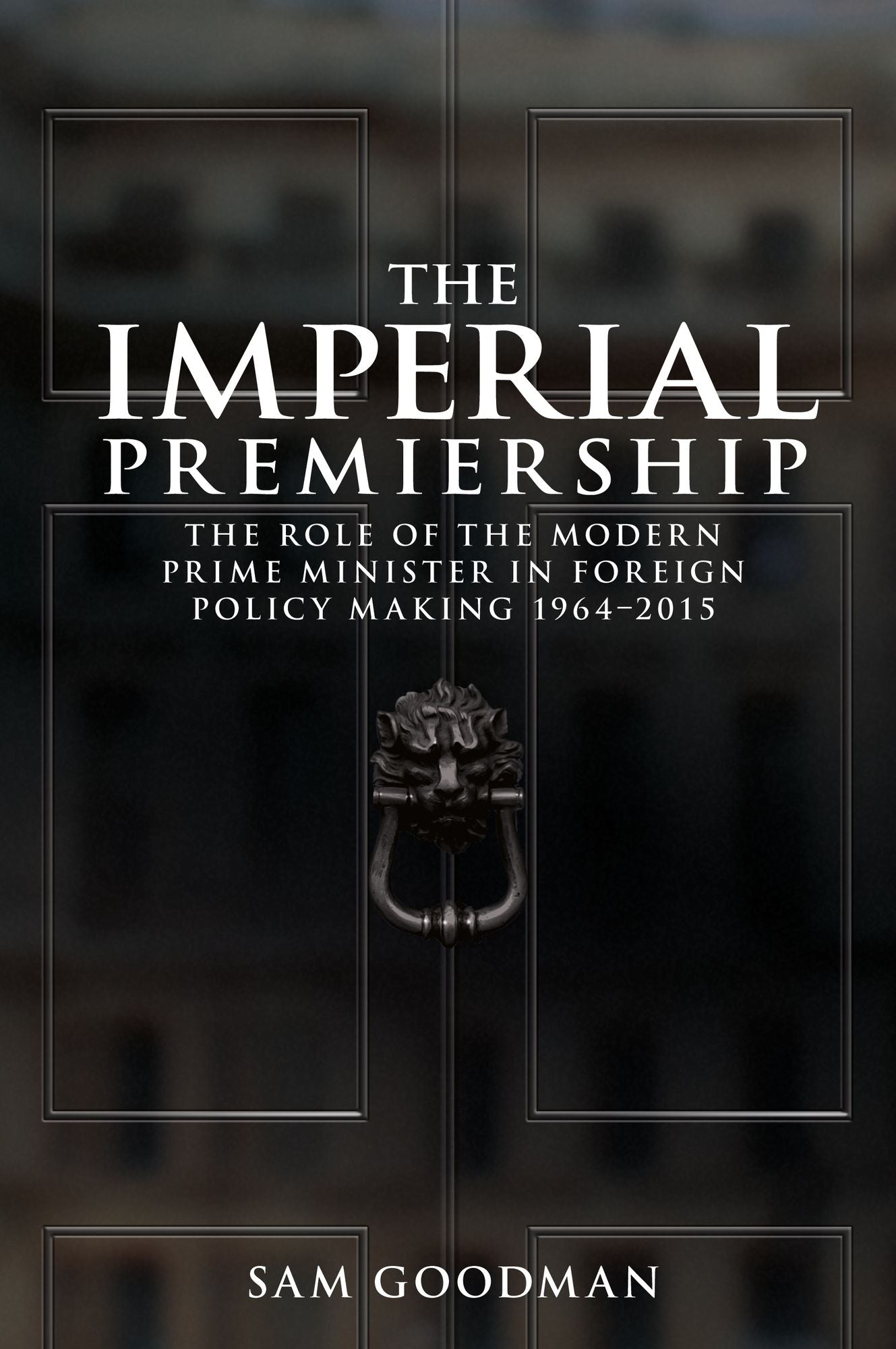 The Imperial Premiership: The Role of the Modern Prime Minister in Foreign Policy Making, 1964-2015