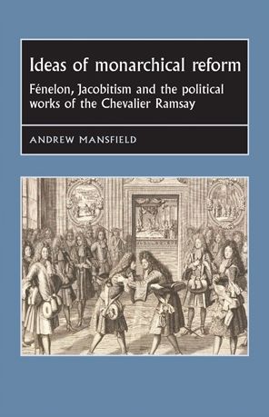 Ideas of Monarchical Reform: F#x000E9;nelon, Jacobitism, and the Political Works of the Chevalier Ramsay