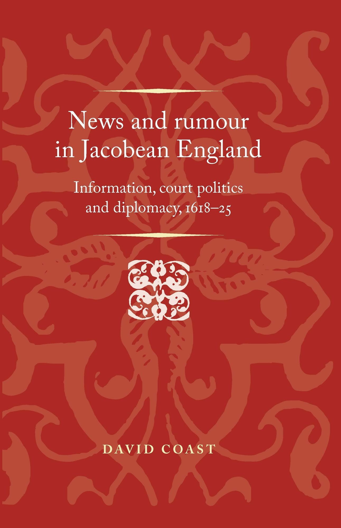 News and rumour in Jacobean England: Information, court politics and diplomacy, 1618-25