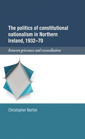 The politics of constitutional nationalism in Northern Ireland, 1932-70: Between grievance and reconciliation