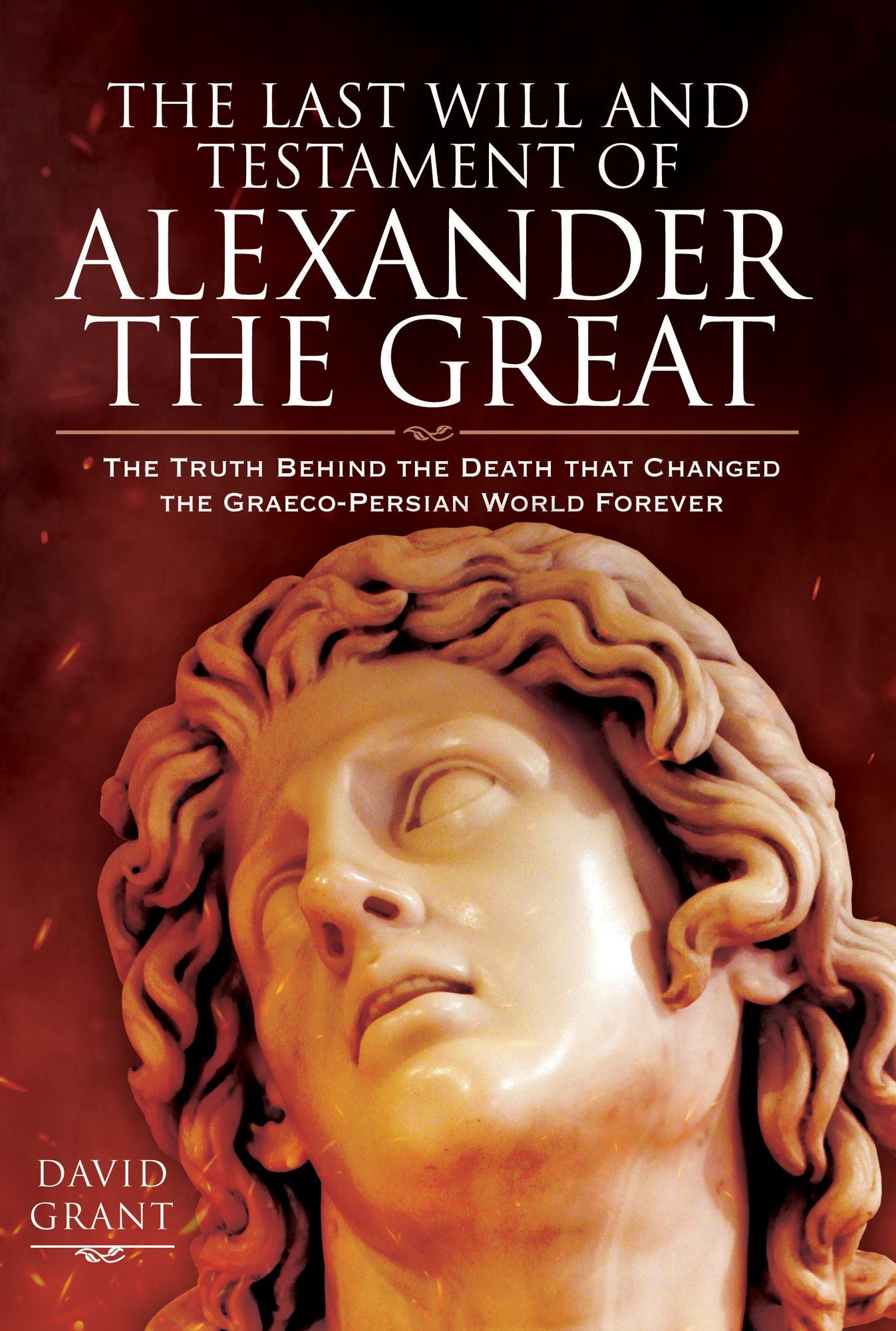 The Last Will and Testament of Alexander the Great: The Truth Behind the Death that Changed the Graeco-Persian World Forever