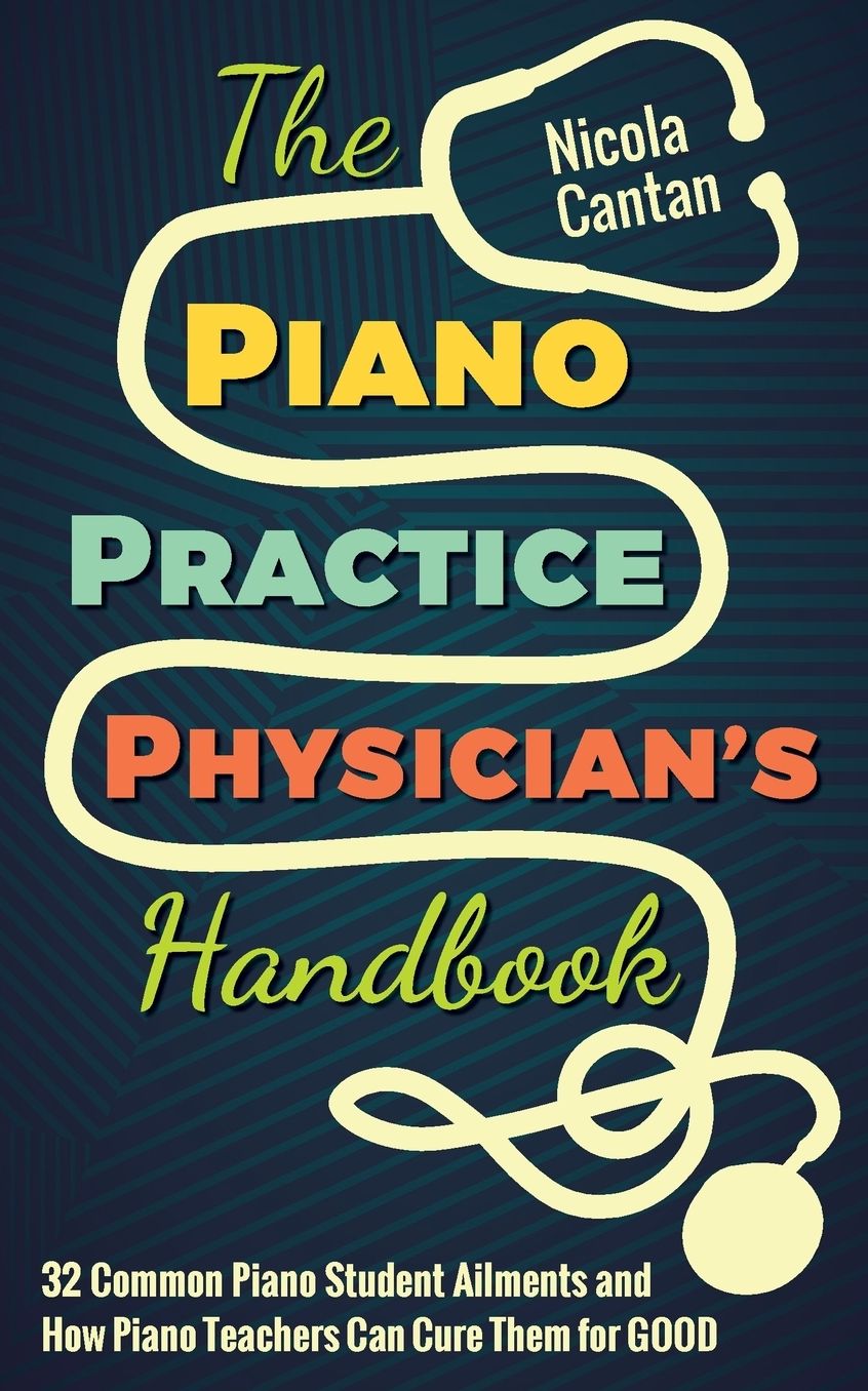 The Piano Practice Physician's Handbook: 32 Common Piano Student Ailments and How Piano Teachers Can Cure Them for GOOD