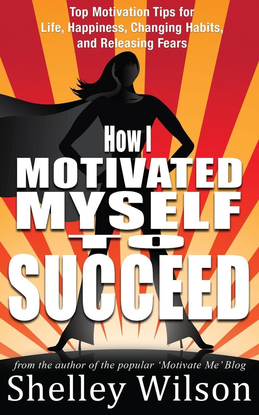How I Motivated Myself To Succeed: Top Motivation Tips for Life, Happiness, Changing Habits, and Releasing Fears from the author of the popular Motivate Me Blog