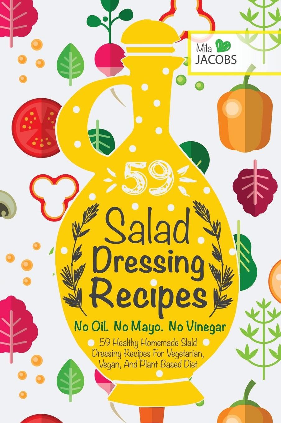 Salad Dressing: 59 Healthy Homemade Salad Dressing Recipes for Vegetarian, Vegan, and Plant Based Diet. No Oil. No Mayo. No Vinegar.