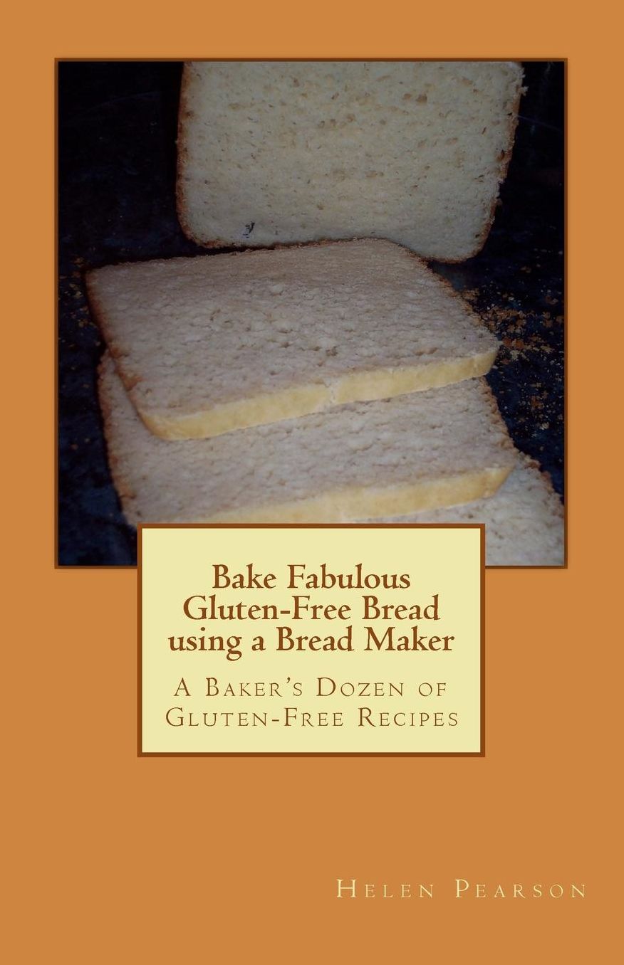 Bake Fabulous Gluten-Free Bread using a Bread Maker: A Baker's Dozen of Gluten-Free Recipes
