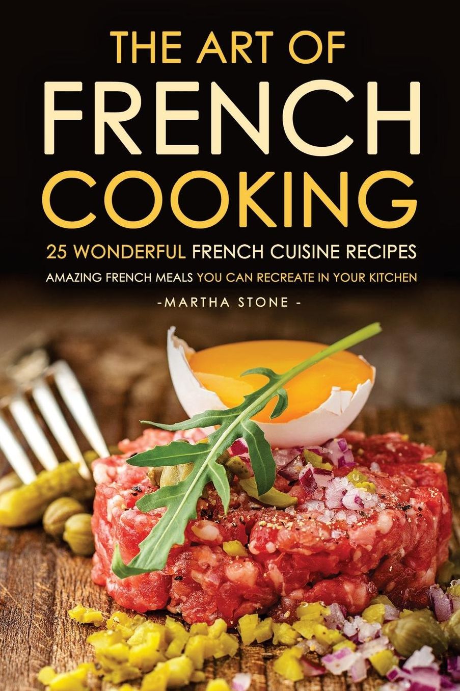 The Art of French Cooking - 25 Wonderful French Cuisine Recipes: Amazing French Meals You Can Recreate in your Kitchen