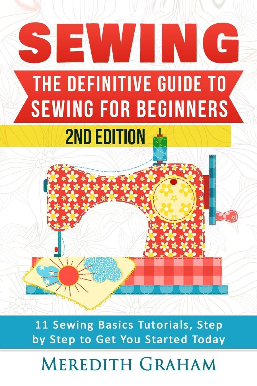 Sewing: The Definitive Guide to Sewing for Beginners - Newbies Check This Out - 11 Sewing Basics Tutorials, Step by Step to Get You Started Today! Images Included! - Now in 2nd Edition!