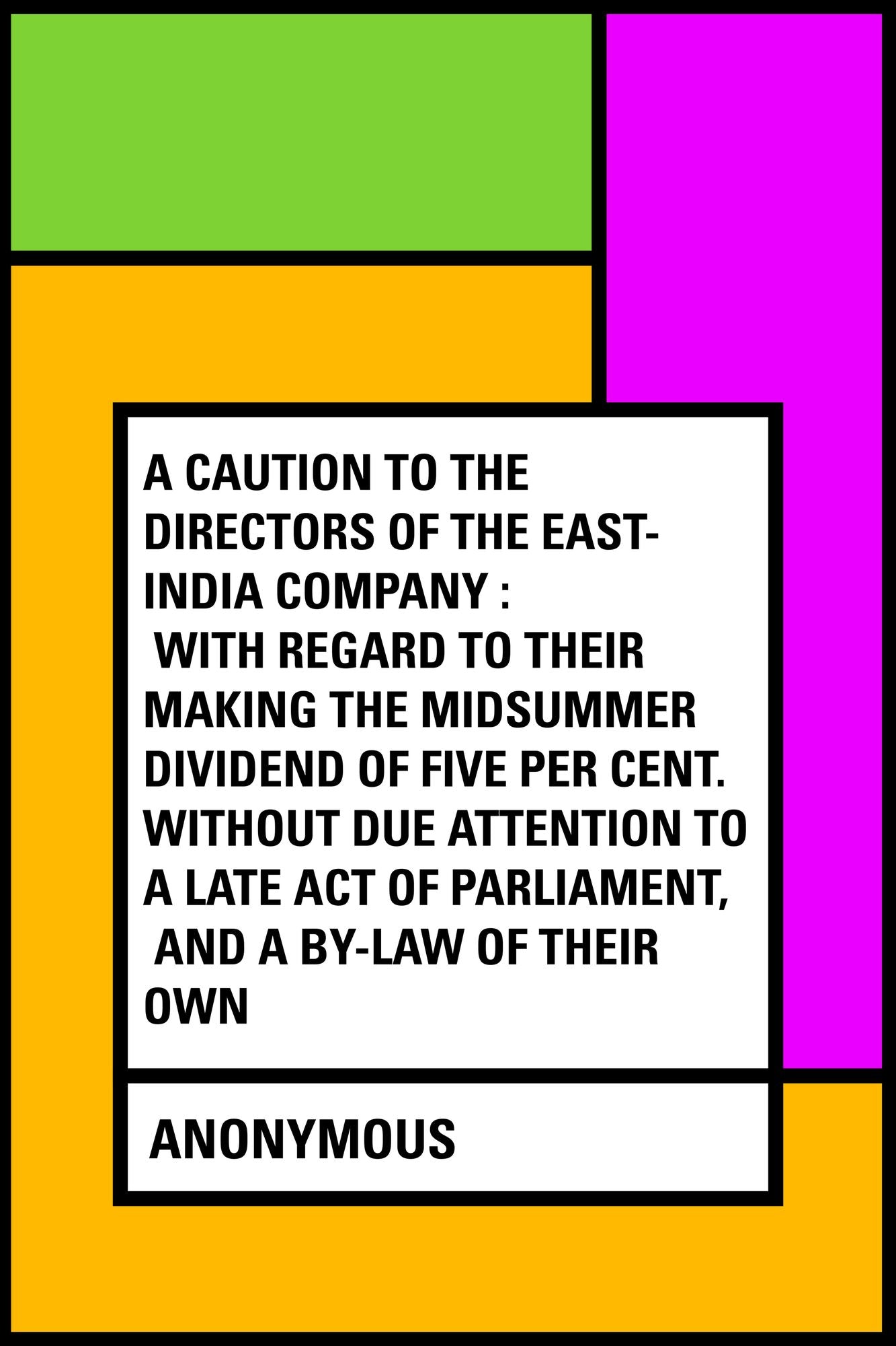 A Caution to the Directors of the East-India Company : With Regard to Their Making the Midsummer Dividend of Five Per Cent. Without Due Attention to a Late Act of Parliament, and a By-law of Their Own