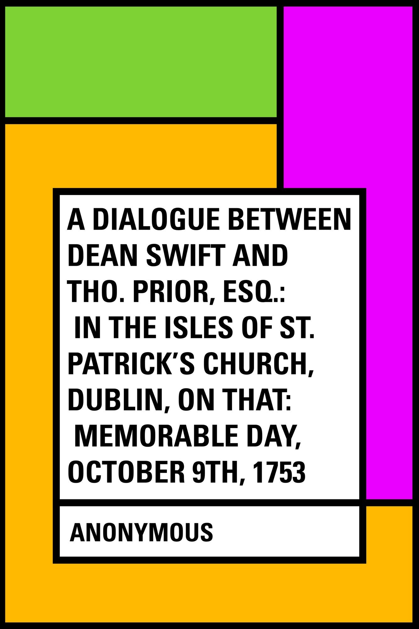 A Dialogue Between Dean Swift and Tho. Prior, Esq.: In the Isles of St. Patrick's Church, Dublin, On that: Memorable Day, October 9th, 1753