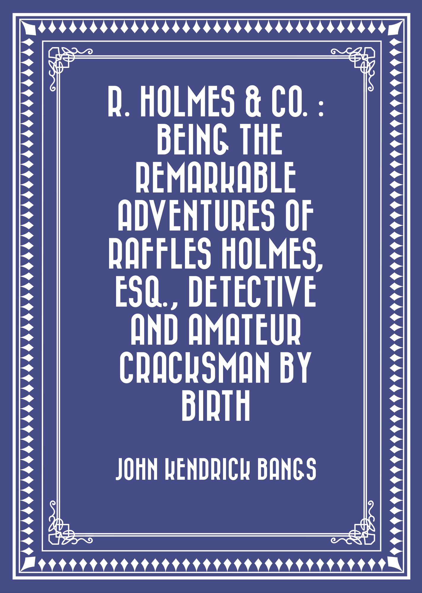 R. Holmes & Co. : Being the Remarkable Adventures of Raffles Holmes, Esq., Detective and Amateur Cracksman by Birth