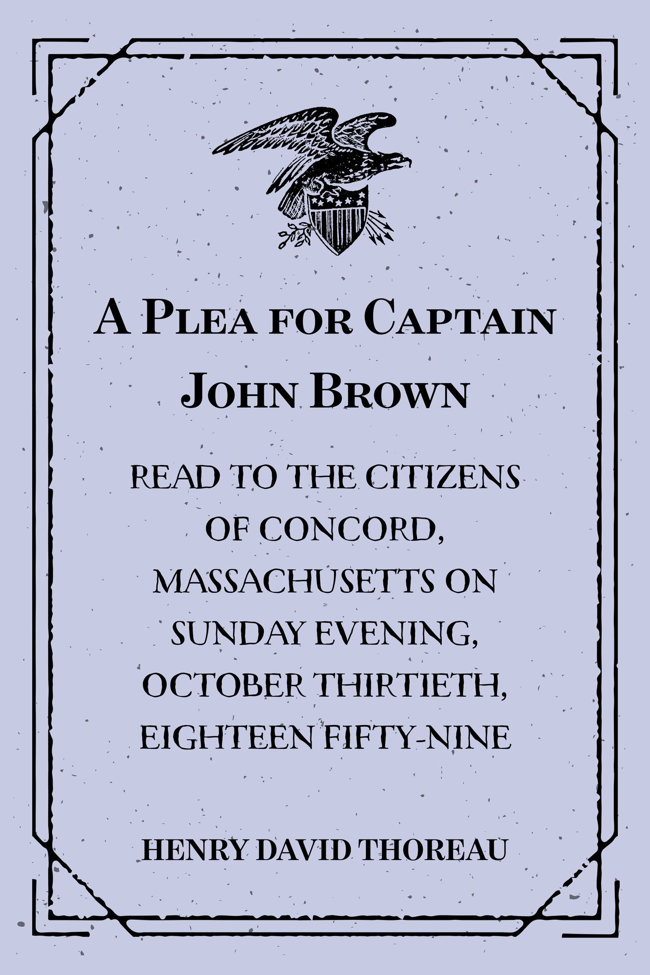 A Plea for Captain John Brown : Read to the citizens of Concord, Massachusetts on Sunday evening, October thirtieth, eighteen fifty-nine