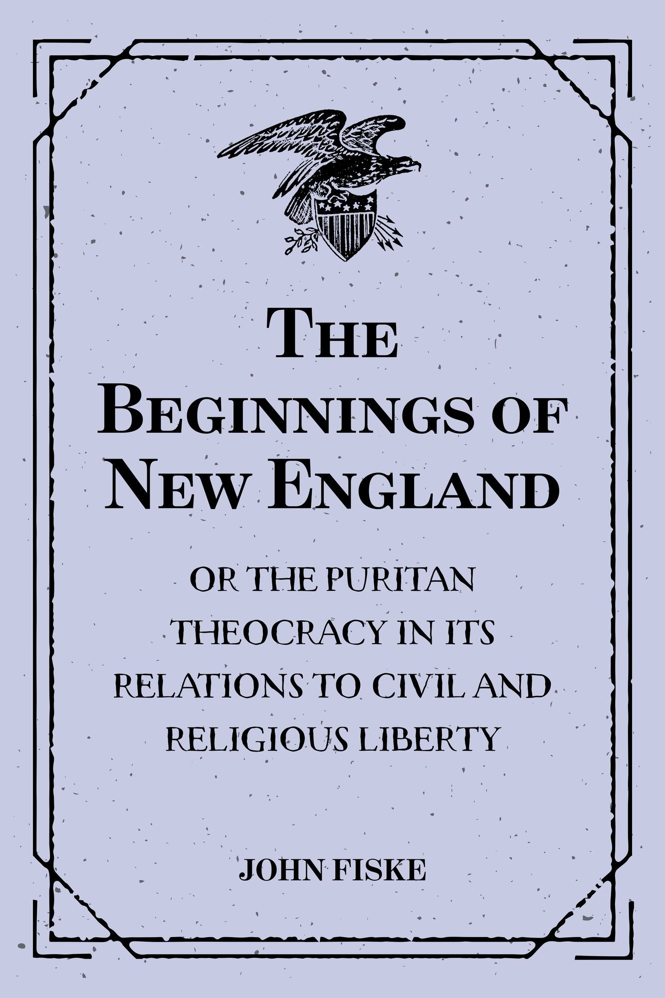 The Beginnings of New England: Or the Puritan Theocracy in its Relations to Civil and Religious Liberty