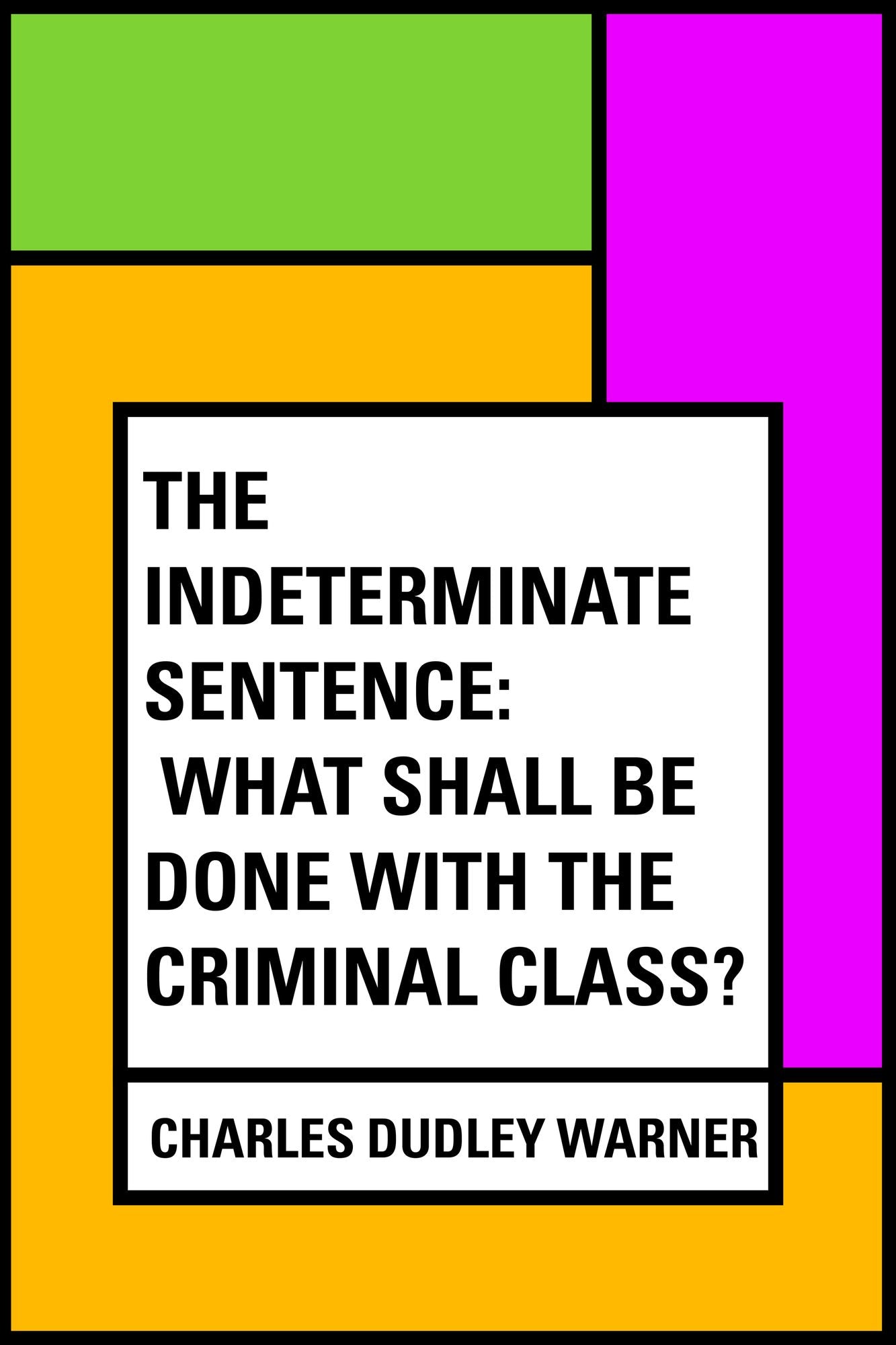 The Indeterminate Sentence: What Shall Be Done with the Criminal Class?