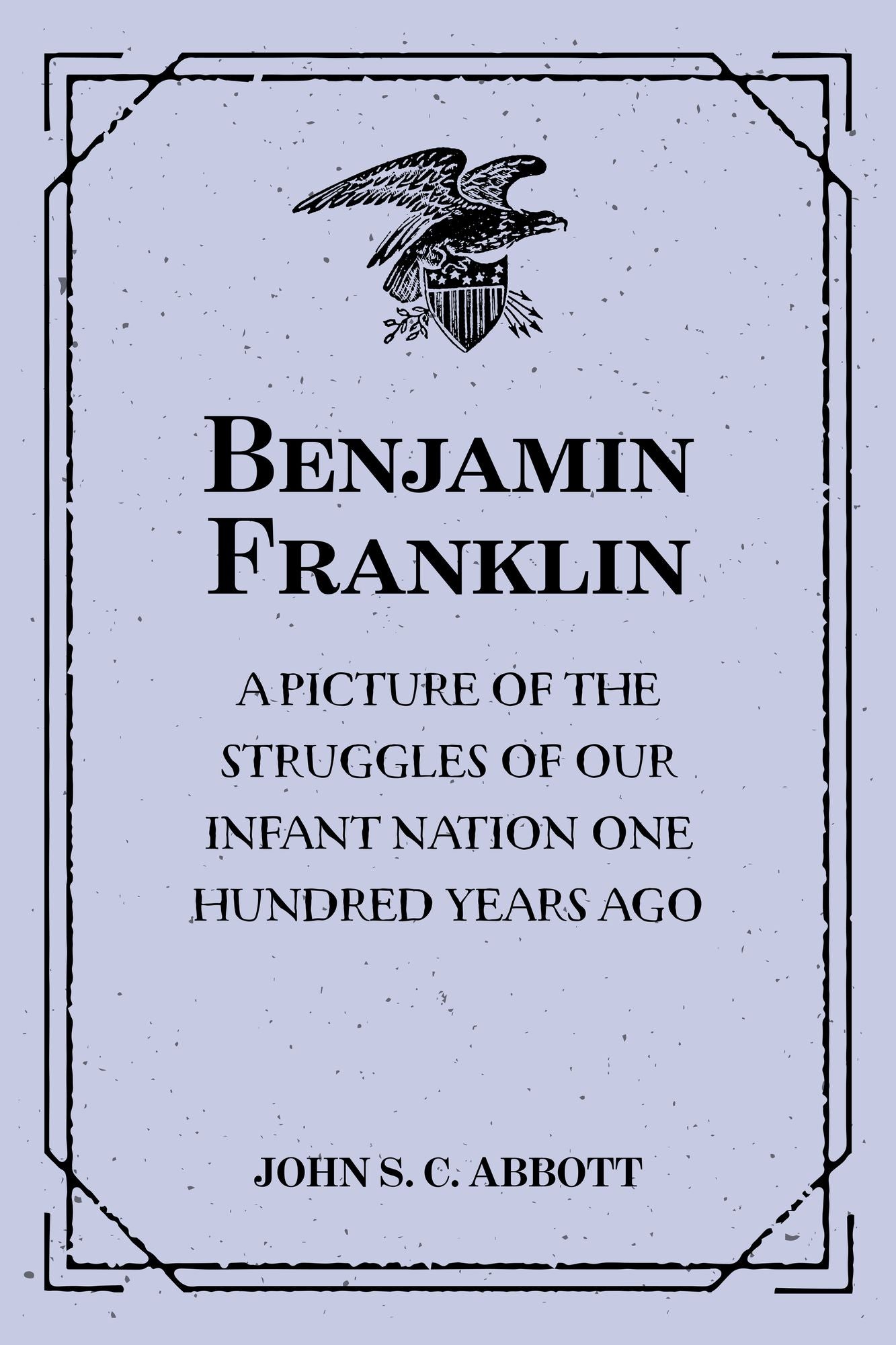 Benjamin Franklin : A Picture of the Struggles of Our Infant Nation One Hundred Years Ago : American Pioneers and Patriots Series