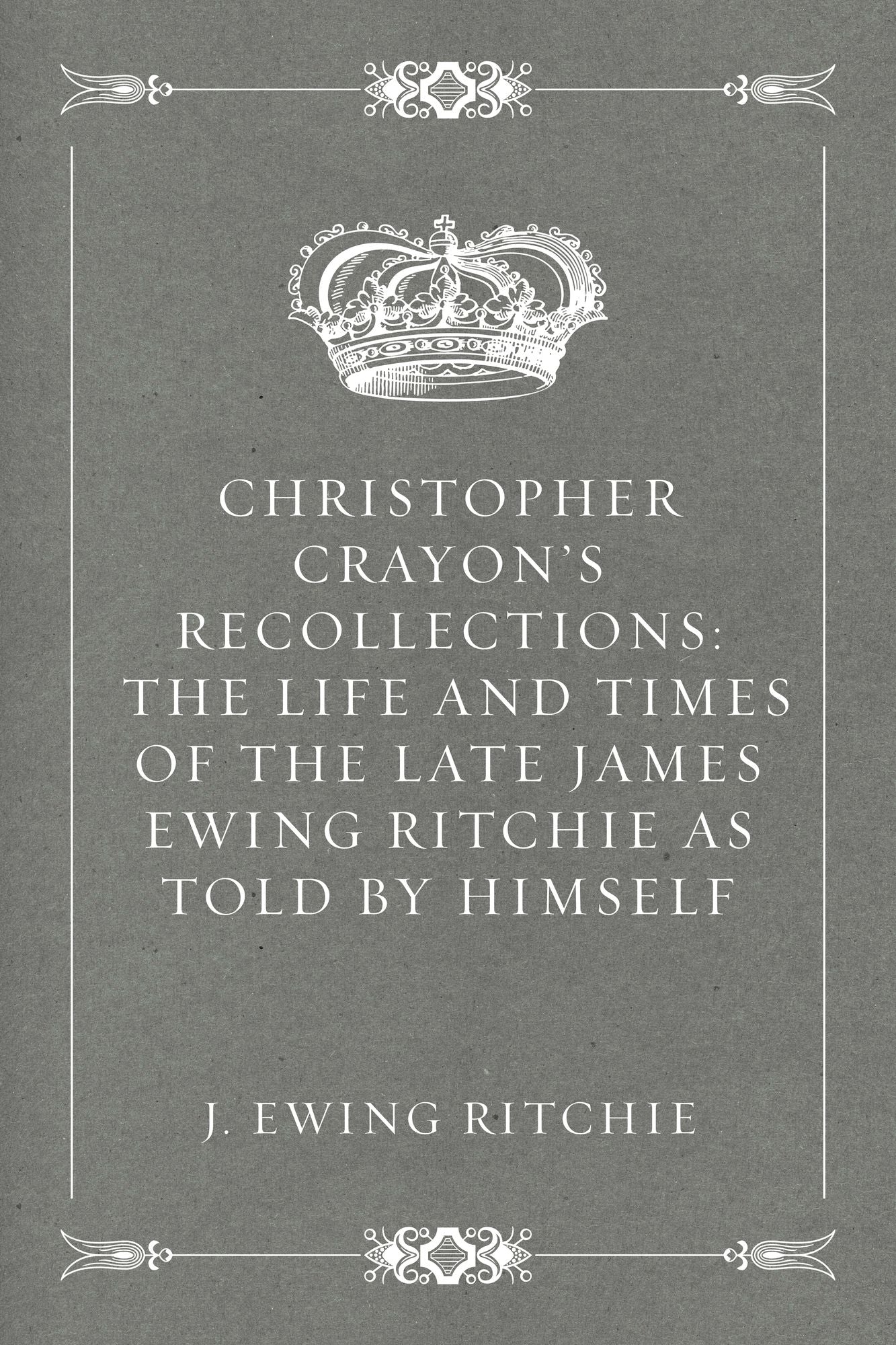 Christopher Crayon's Recollections: The Life and Times of the late James Ewing Ritchie as told by himself