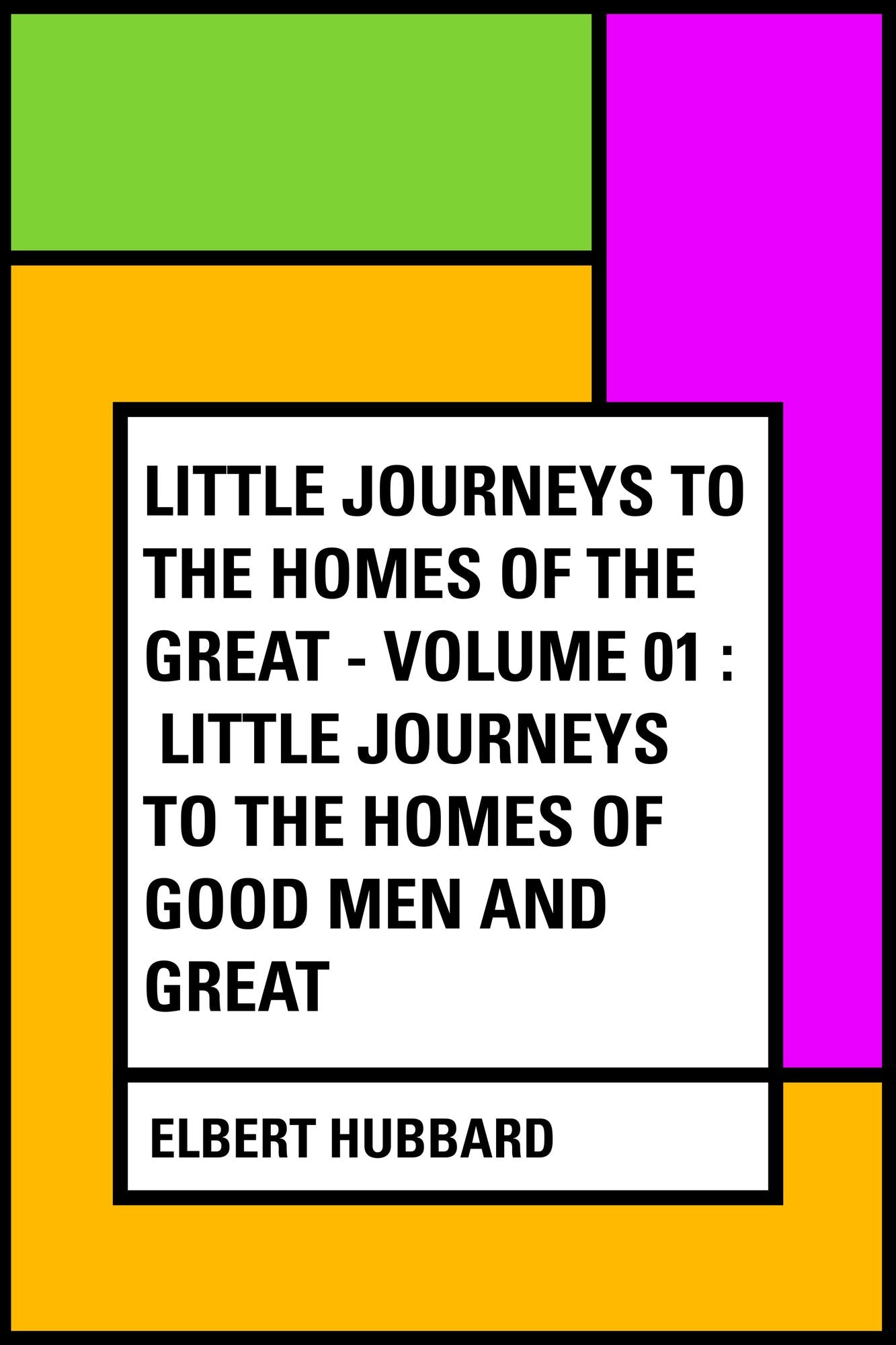 Little Journeys to the Homes of the Great - Volume 01 : Little Journeys to the Homes of Good Men and Great