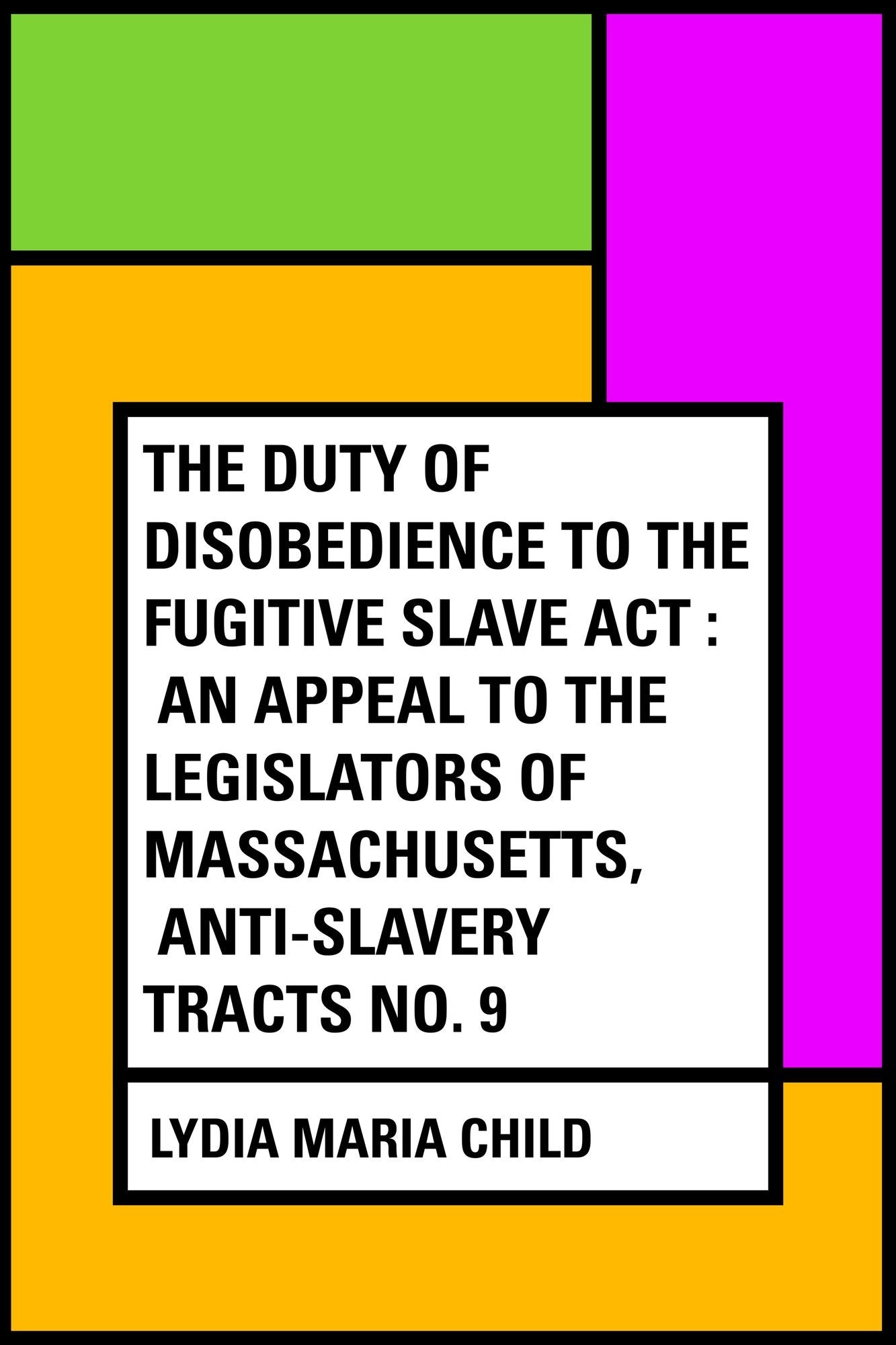 The Duty of Disobedience to the Fugitive Slave Act : An Appeal To The Legislators Of Massachusetts, Anti-Slavery Tracts No. 9